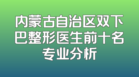 内蒙古自治区双下巴整形医生前十名专业分析