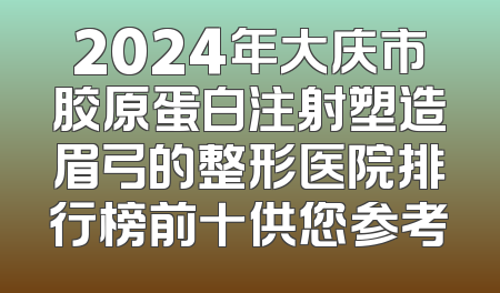 2024年大庆市胶原蛋白注射塑造眉弓的整形医院排行榜前十供您参考