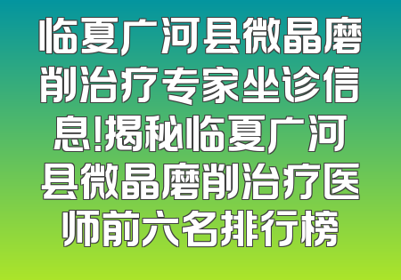 临夏广河县微晶磨削治疗专家坐诊信息！揭秘临夏广河县微晶磨削治疗医师前六名排行榜