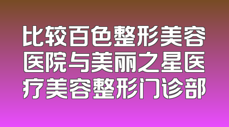 比较百色整形美容医院与美丽之星医疗美容整形门诊部