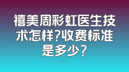 禧美周彩虹医生技术怎样？收费标准是多少？