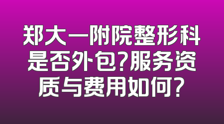 郑大一附院整形科是否外包？服务资质与费用如何？