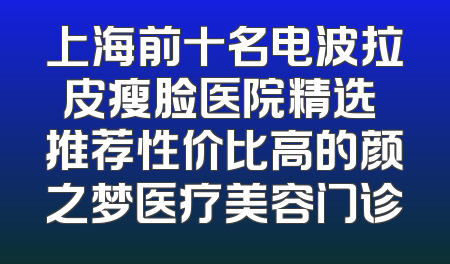 上海前十名电波拉皮瘦脸医院精选 推荐性价比高的颜之梦医疗美容门诊