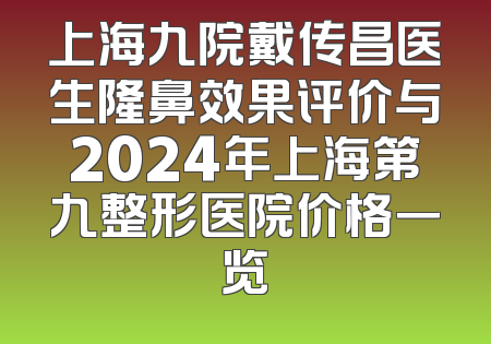 上海九院戴传昌医生隆鼻效果评价与2024年上海第九整形医院价格一览