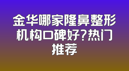 金华哪家隆鼻整形机构口碑好？热门推荐