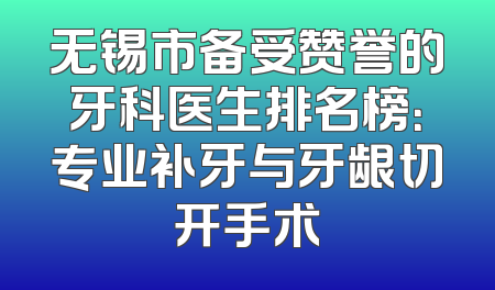 无锡市备受赞誉的牙科医生排名榜：专业补牙与牙龈切开手术