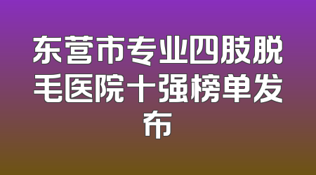 东营市专业四肢脱毛医院十强榜单发布