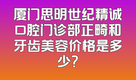 厦门思明世纪精诚口腔门诊部正畸和牙齿美容价格是多少？
