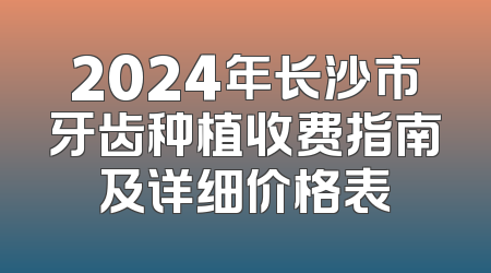 2024年长沙市牙齿种植收费指南及详细价格表