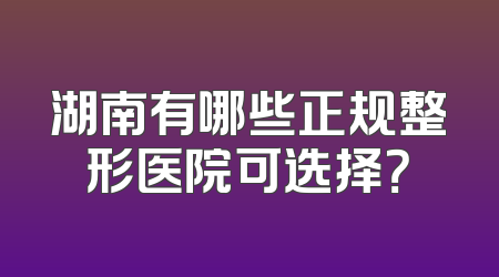 湖南有哪些正规整形医院可选择？