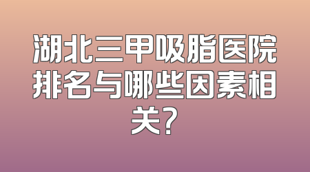 湖北三甲吸脂医院排名与哪些因素相关？