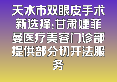 天水市双眼皮手术新选择：甘肃婕菲曼医疗美容门诊部提供部分切开法服务