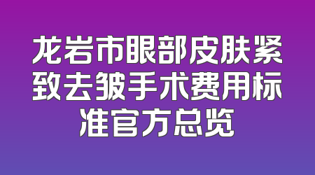 龙岩市眼部皮肤紧致去皱手术费用标准官方总览
