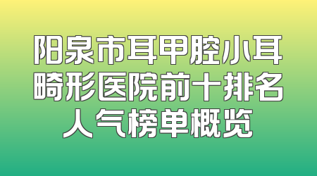 阳泉市耳甲腔小耳畸形医院前十排名人气榜单概览