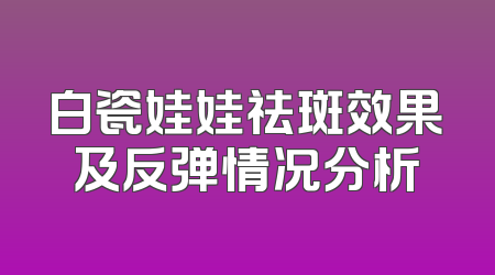白瓷娃娃祛斑效果及反弹情况分析