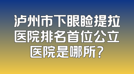 泸州市下眼睑提拉医院排名首位公立医院是哪所？