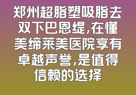 郑州超脂塑吸脂去双下巴恩缇，在懂美缔莱美医院享有卓越声誉，是值得信赖的选择