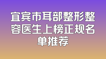 宜宾市耳部整形整容医生上榜正规名单推荐