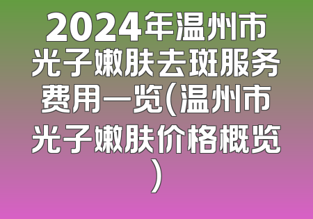 2024年温州市光子嫩肤去斑服务费用一览（温州市光子嫩肤价格概览）