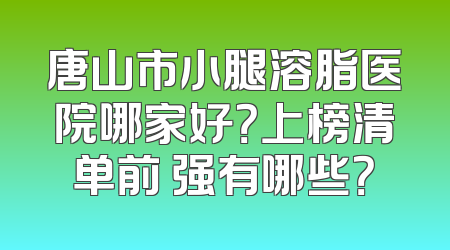 唐山市小腿溶脂医院哪家好？上榜清单前 强有哪些？