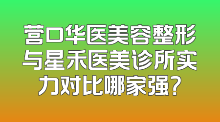 营口华医美容整形与星禾医美诊所实力对比哪家强？
