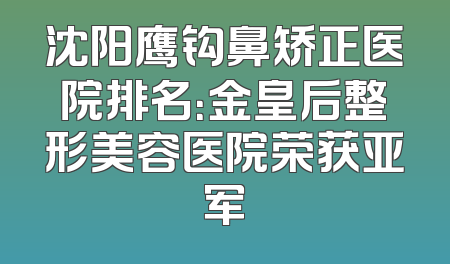 沈阳鹰钩鼻矫正医院排名：金皇后整形美容医院荣获亚军