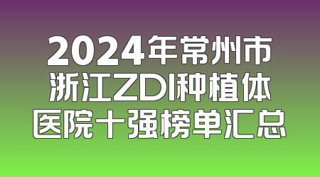 2024年常州市浙江ZDI种植体医院十强榜单汇总