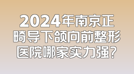 2024年南京正畸导下颌向前整形医院哪家实力强？