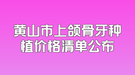 黄山市上颌骨牙种植价格清单公布