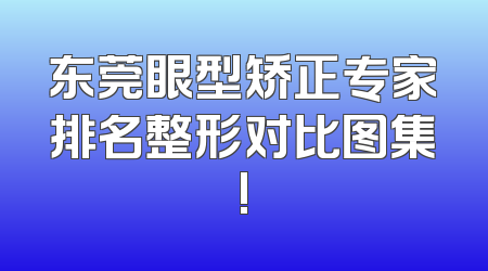 东莞眼型矫正专家排名整形对比图集!