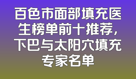 百色市面部填充医生榜单前十推荐，下巴与太阳穴填充专家名单