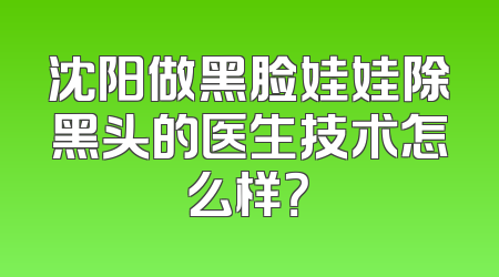 沈阳做黑脸娃娃除黑头的医生技术怎么样？