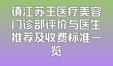 镇江苏王医疗美容门诊部评价与医生推荐及收费标准一览