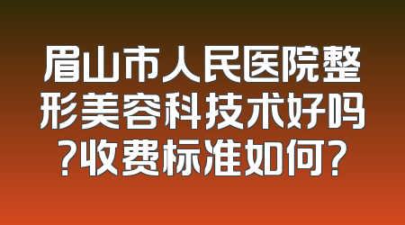 眉山市人民医院整形美容科技术好吗？收费标准如何？