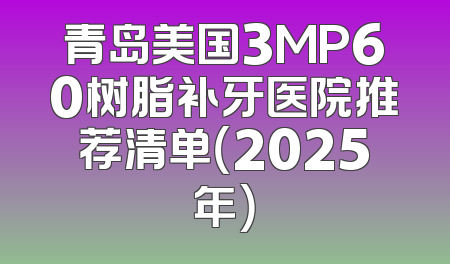 青岛美国3MP60树脂补牙医院推荐清单（2025年）