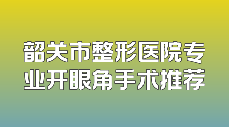 韶关市整形医院专业开眼角手术推荐