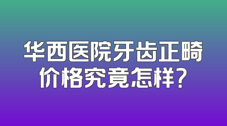 华西医院牙齿正畸价格究竟怎样？