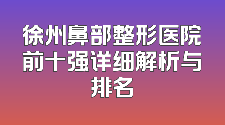 徐州鼻部整形医院前十强详细解析与排名