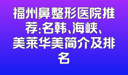 福州鼻整形医院推荐：名韩、海峡、美莱华美简介及排名