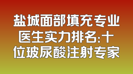 盐城面部填充专业医生实力排名：十位玻尿酸注射专家