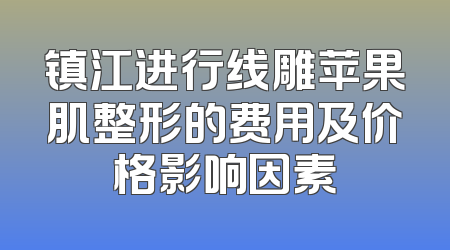 镇江进行线雕苹果肌整形的费用及价格影响因素