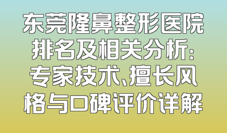 东莞隆鼻整形医院排名及相关分析：专家技术、擅长风格与口碑评价详解