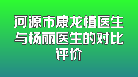 河源市康龙植医生与杨丽医生的对比评价