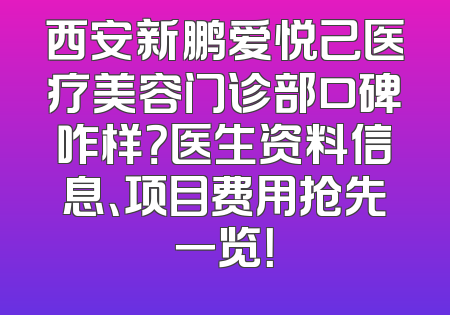 西安新鹏爱悦己医疗美容门诊部口碑咋样？医生资料信息、项目费用抢先一览！