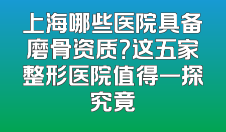 上海哪些医院具备磨骨资质？这五家整形医院值得一探究竟