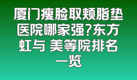 厦门瘦脸取颊脂垫医院哪家强？东方虹与姮美等院排名一览