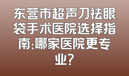东营市超声刀祛眼袋手术医院选择指南：哪家医院更专业？