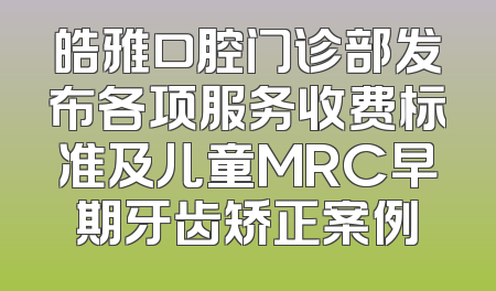 皓雅口腔门诊部发布各项服务收费标准及儿童MRC早期牙齿矫正案例