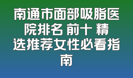 南通市面部吸脂医院排名 前十 精选推荐女性必看指南