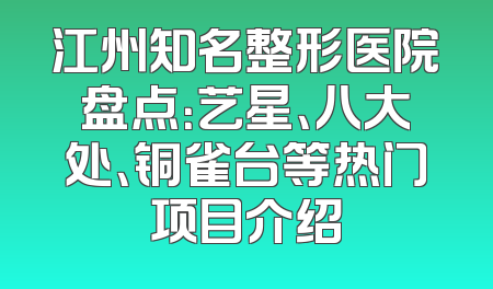 江州知名整形医院盘点：艺星、八大处、铜雀台等热门项目介绍